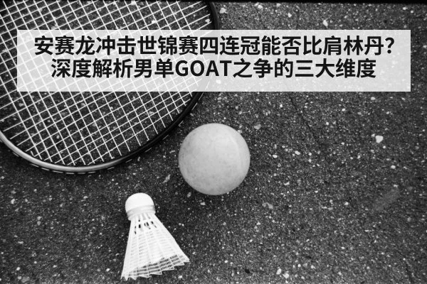 安赛龙冲击世锦赛四连冠能否比肩林丹？深度解析男单GOAT之争的三大维度 - jiuyou game