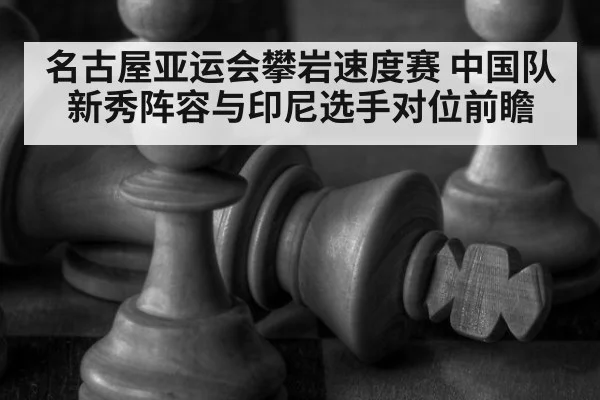 名古屋亚运会攀岩速度赛 中国队新秀阵容与印尼选手对位前瞻 - jiuyou game